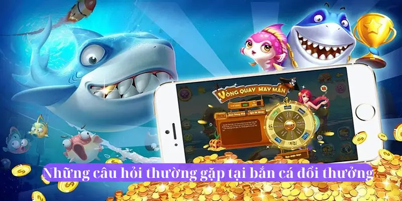 Những câu hỏi thường gặp tại sảnh Bắn Cá Đổi Thưởng