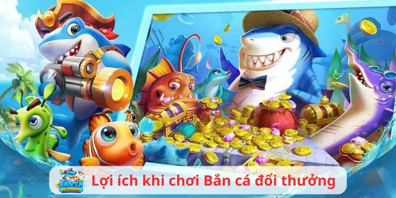 Lợi ích khi chơi bắn cá đổi thưởng