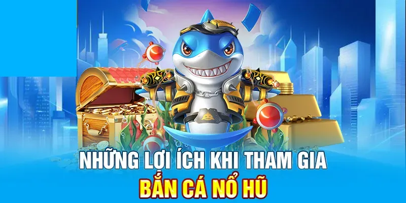 Những lợi ích khi tham gia bắn cá nổ hũ tại sảnh game bắn cá đổi thưởng