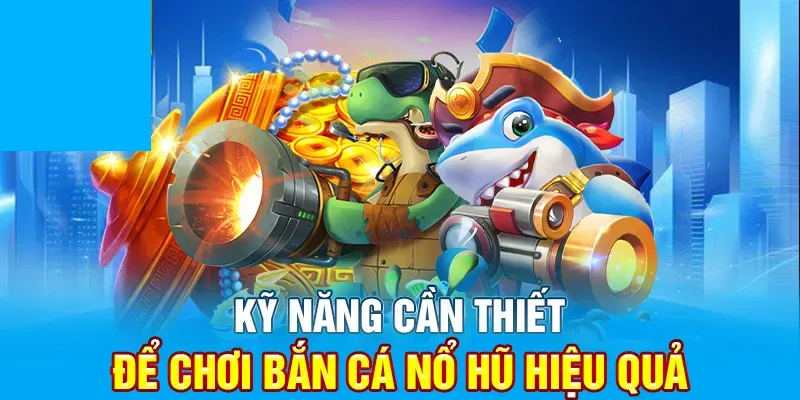 Kỹ năng cần thiết khi chơi bắn cá nổ hũ
